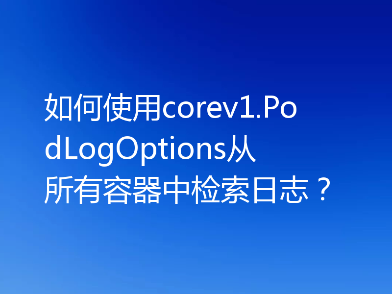 如何使用corev1.PodLogOptions从所有容器中检索日志?