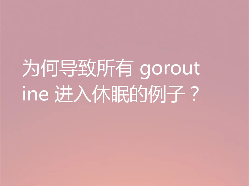 为何导致所有 goroutine 进入休眠的例子?