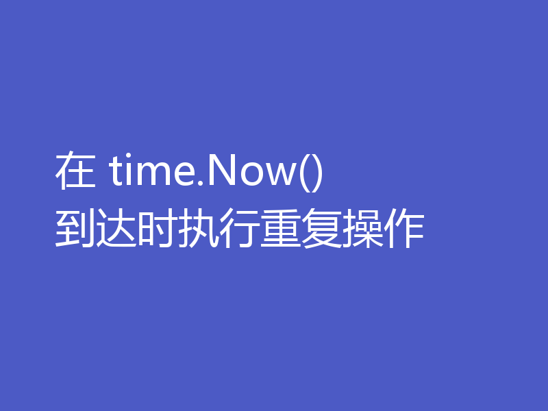 在 time.Now() 到达时执行重复操作