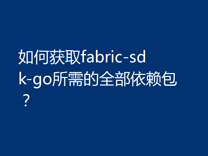 如何获取fabric-sdk-go所需的全部依赖包?