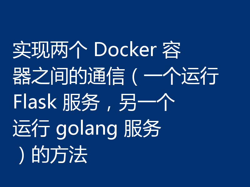实现两个 Docker 容器之间的通信(一个运行 Flask 服务,另一个运行 golang 服务)的方法
