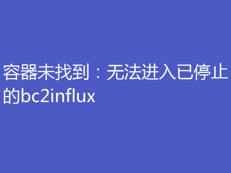 容器未找到:无法进入已停止的bc2influx