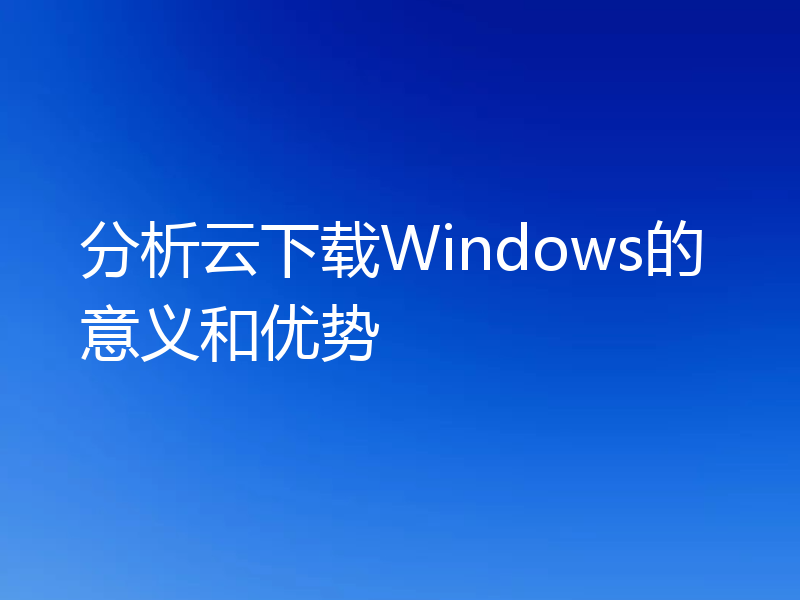 分析云下载Windows的意义和优势