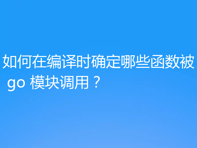 如何在编译时确定哪些函数被 go 模块调用?