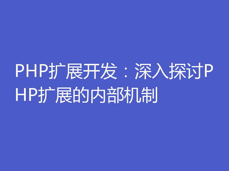 PHP扩展开发:深入探讨PHP扩展的内部机制