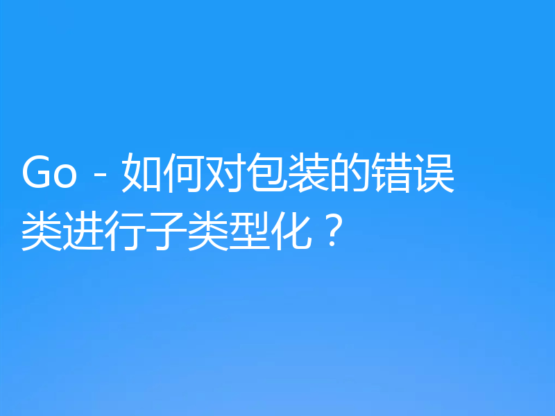 Go - 如何对包装的错误类进行子类型化?