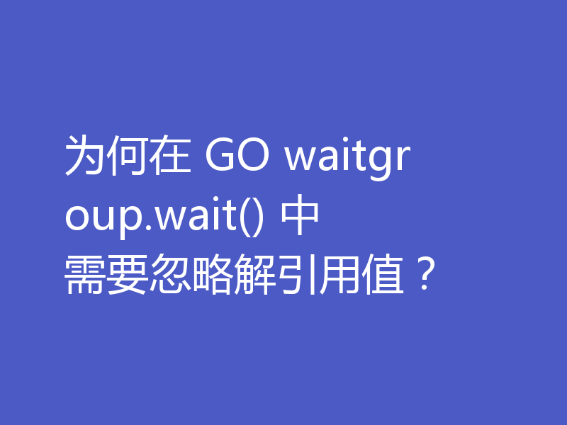 为何在 GO waitgroup.wait() 中需要忽略解引用值?