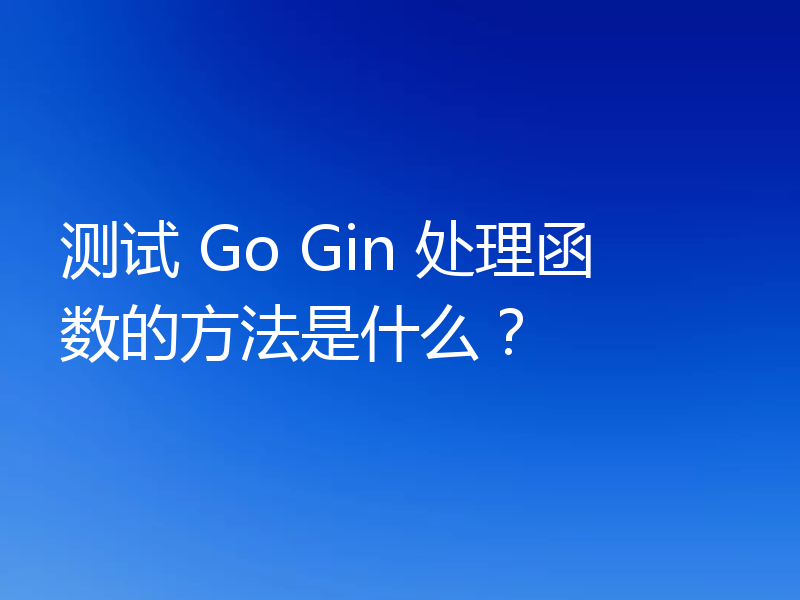 测试 Go Gin 处理函数的方法是什么?