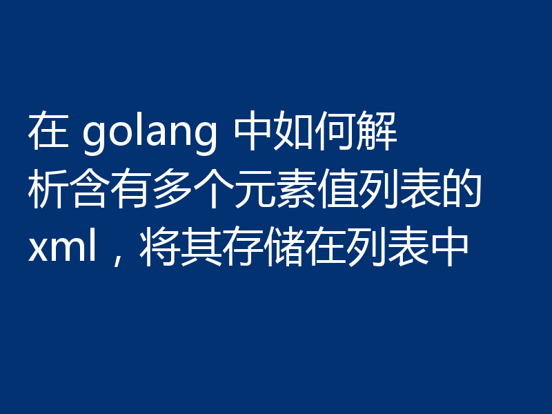 在 golang 中如何解析含有多个元素值列表的 xml,将其存储在列表中