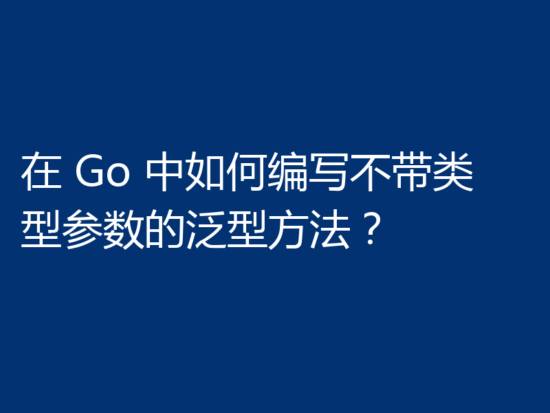 在 Go 中如何编写不带类型参数的泛型方法?