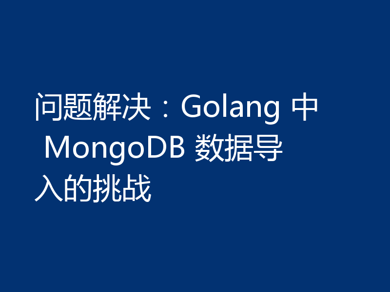 问题解决:Golang 中 MongoDB 数据导入的挑战