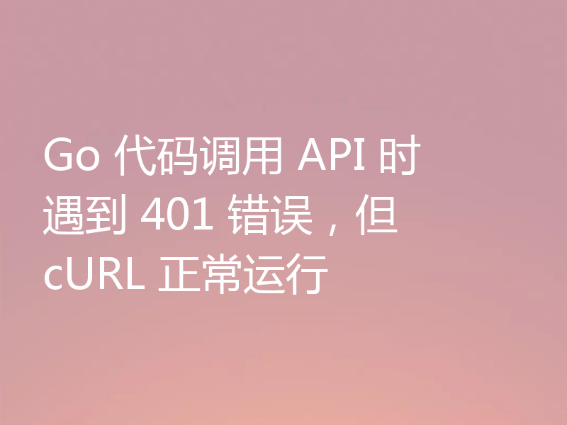 Go 代码调用 API 时遇到 401 错误,但 cURL 正常运行