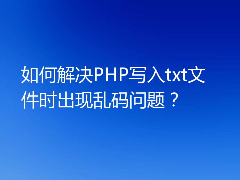 如何解决PHP写入txt文件时出现乱码问题?