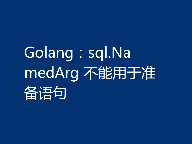 Golang:sql.NamedArg 不能用于准备语句