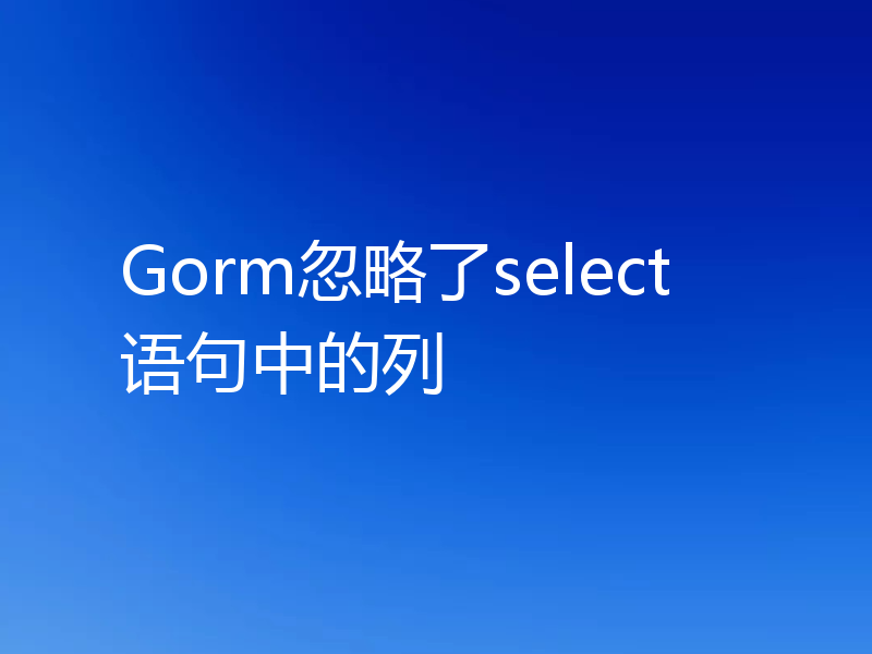 Gorm忽略了select语句中的列