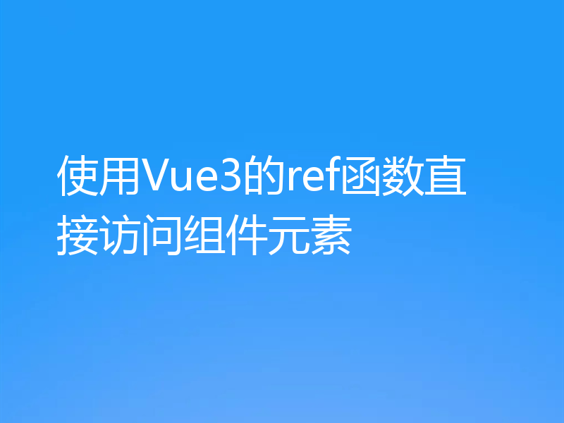 使用Vue3的ref函数直接访问组件元素
