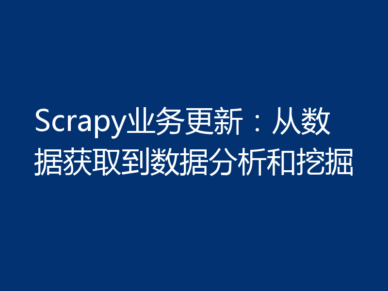 Scrapy业务更新:从数据获取到数据分析和挖掘