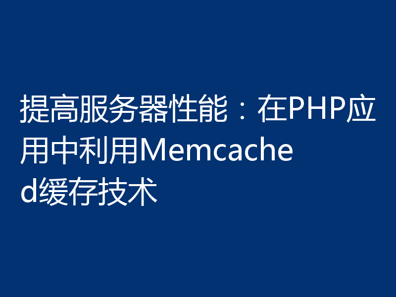 提高服务器性能:在PHP应用中利用Memcached缓存技术