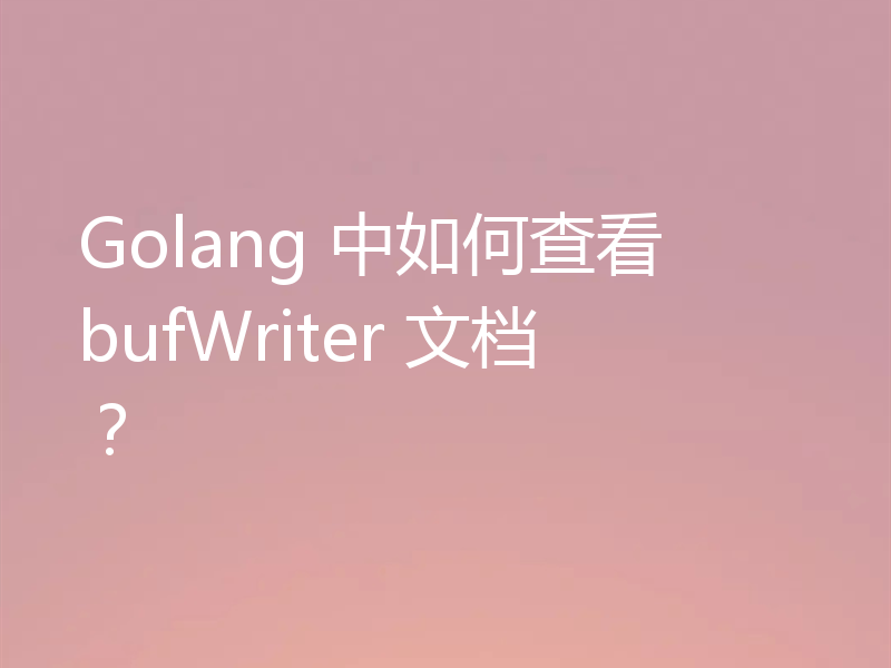 Golang 中如何查看 bufWriter 文档?