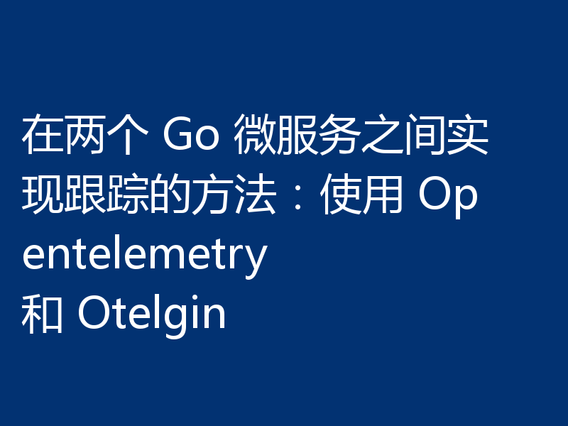 在两个 Go 微服务之间实现跟踪的方法:使用 Opentelemetry 和 Otelgin
