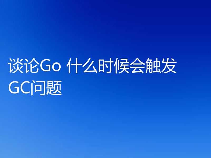 谈论Go 什么时候会触发 GC问题