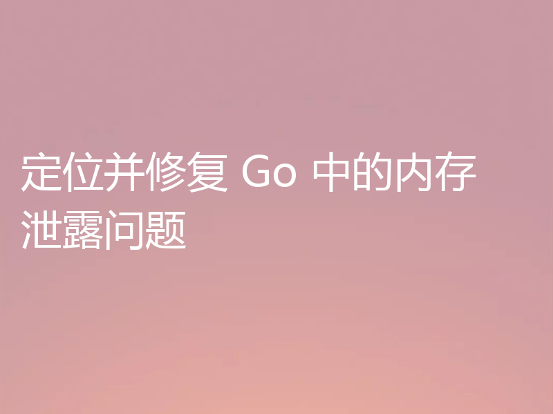 定位并修复 Go 中的内存泄露问题