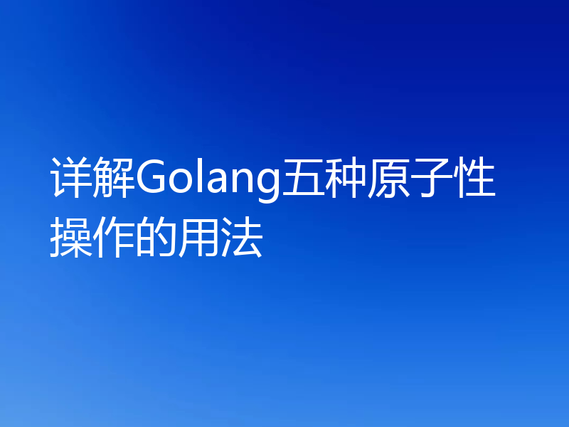详解Golang五种原子性操作的用法