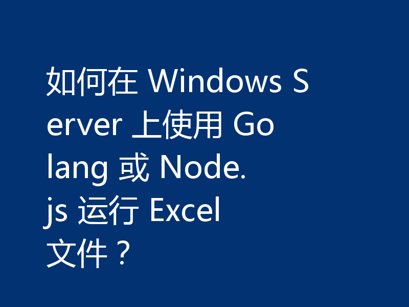 如何在 Windows Server 上使用 Golang 或 Node.js 运行 Excel 文件?