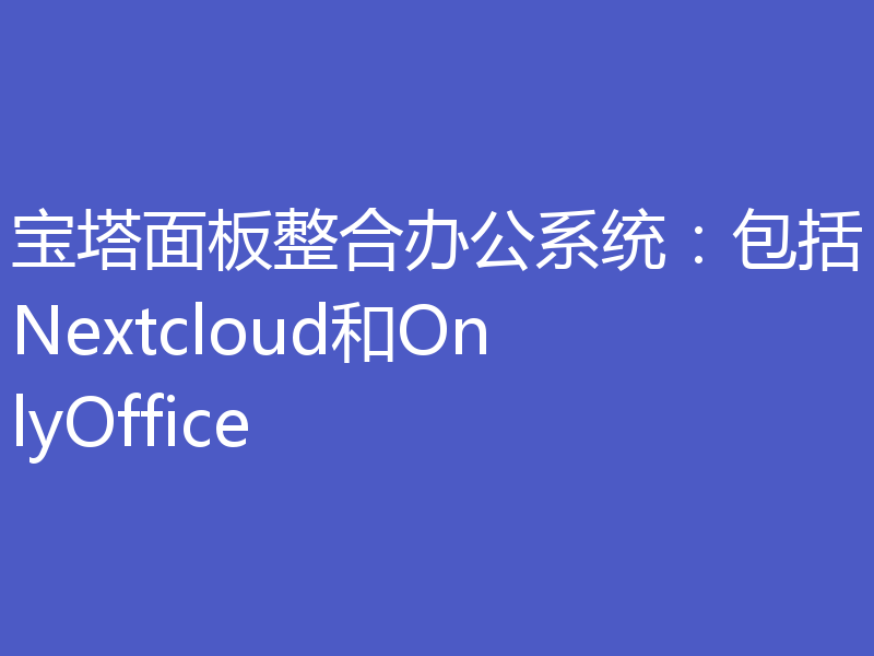宝塔面板整合办公系统:包括Nextcloud和OnlyOffice