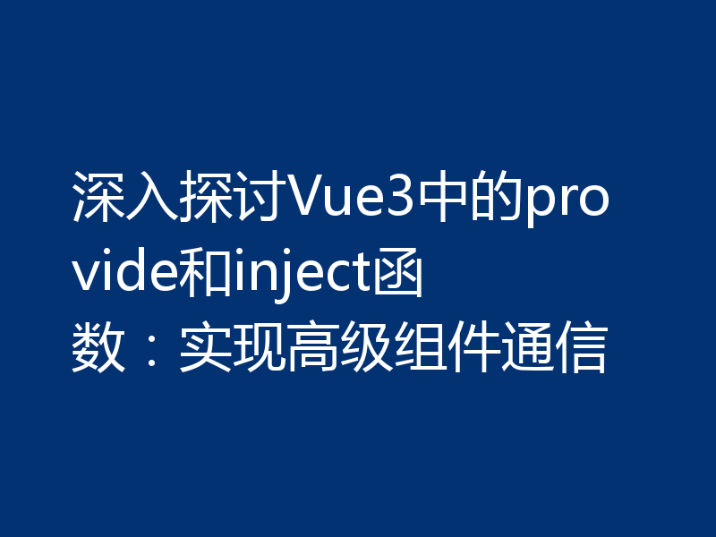 深入探讨Vue3中的provide和inject函数:实现高级组件通信