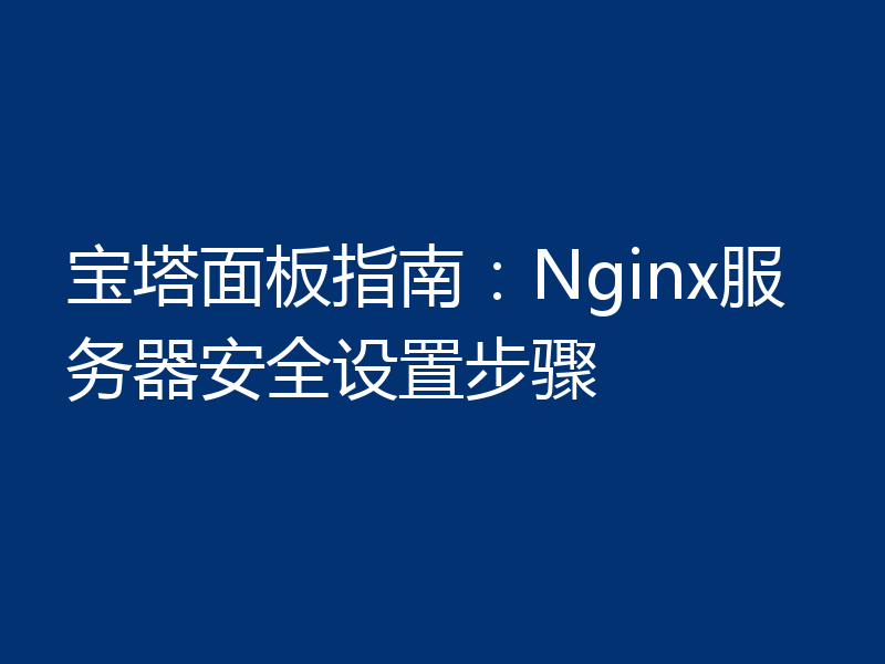 宝塔面板指南:Nginx服务器安全设置步骤