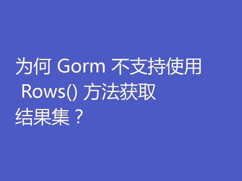 为何 Gorm 不支持使用 Rows() 方法获取结果集?