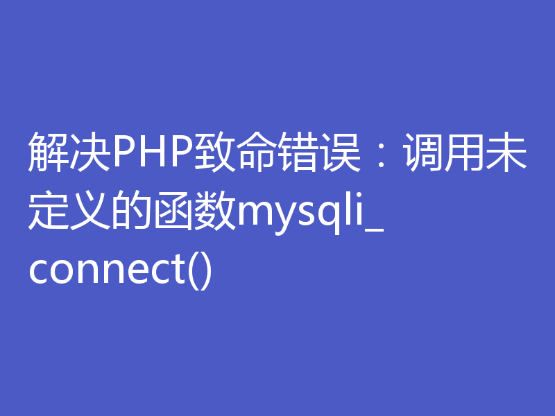 解决PHP致命错误:调用未定义的函数mysqli_connect()