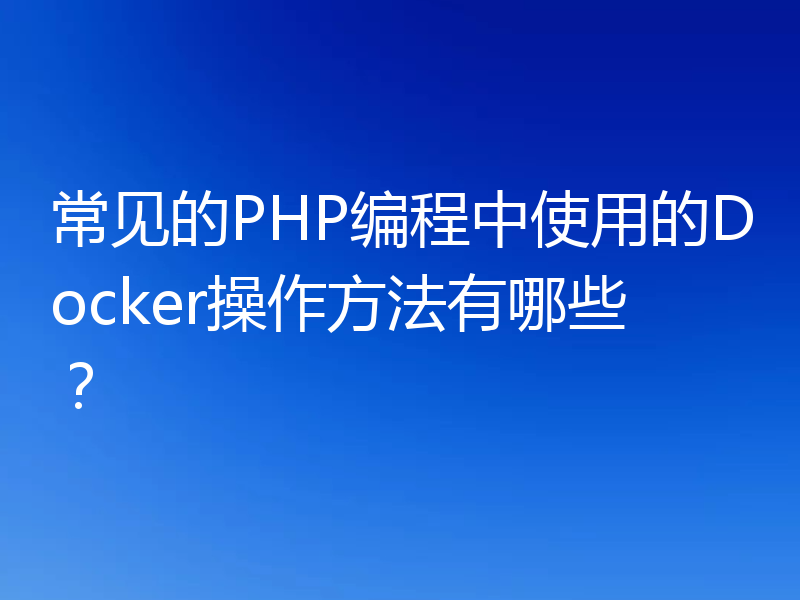 常见的PHP编程中使用的Docker操作方法有哪些?