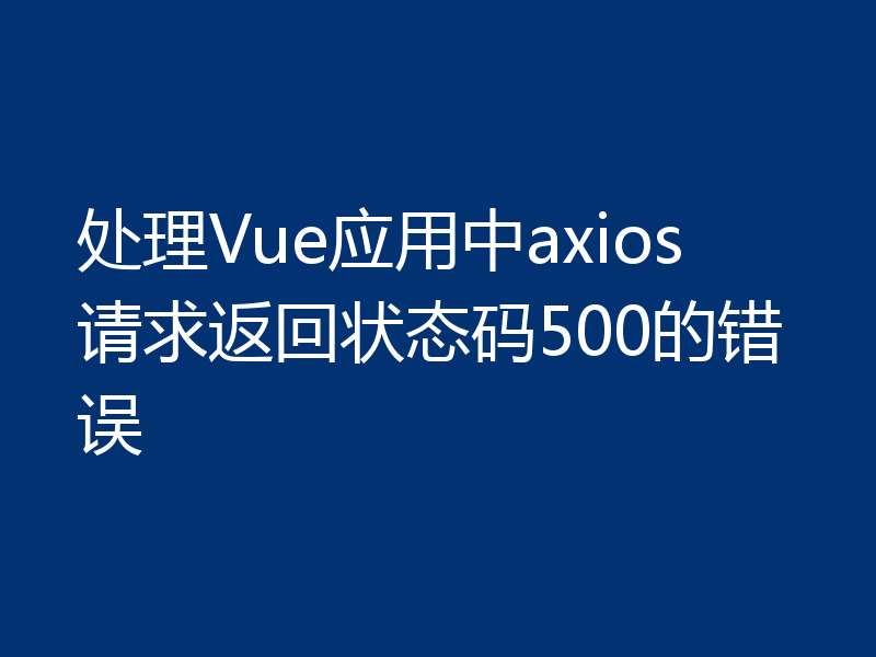 处理Vue应用中axios请求返回状态码500的错误