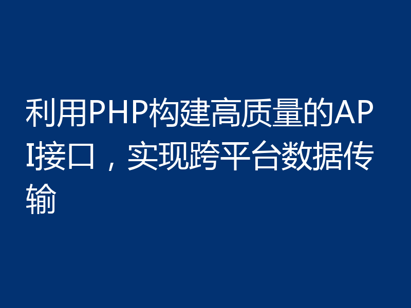 利用PHP构建高质量的API接口,实现跨平台数据传输