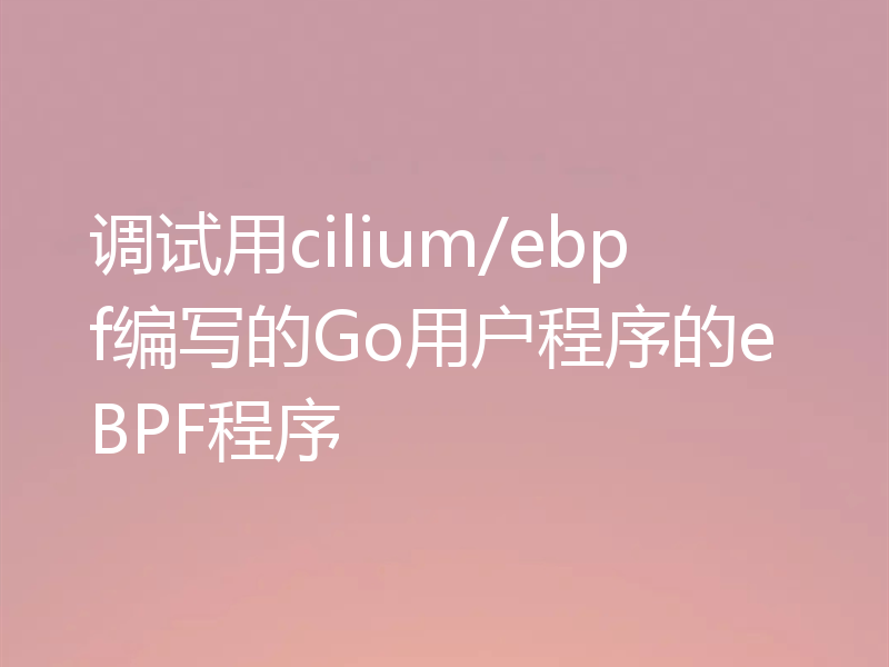 调试用cilium/ebpf编写的Go用户程序的eBPF程序