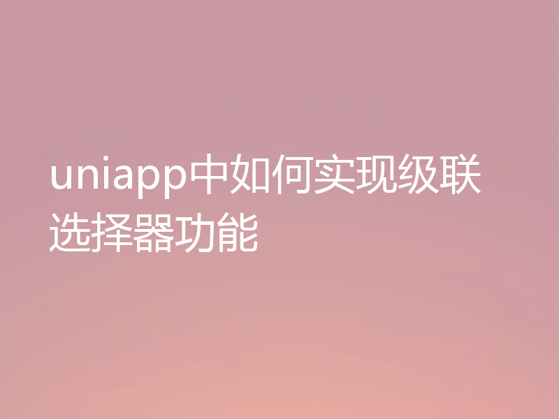 uniapp中如何实现级联选择器功能