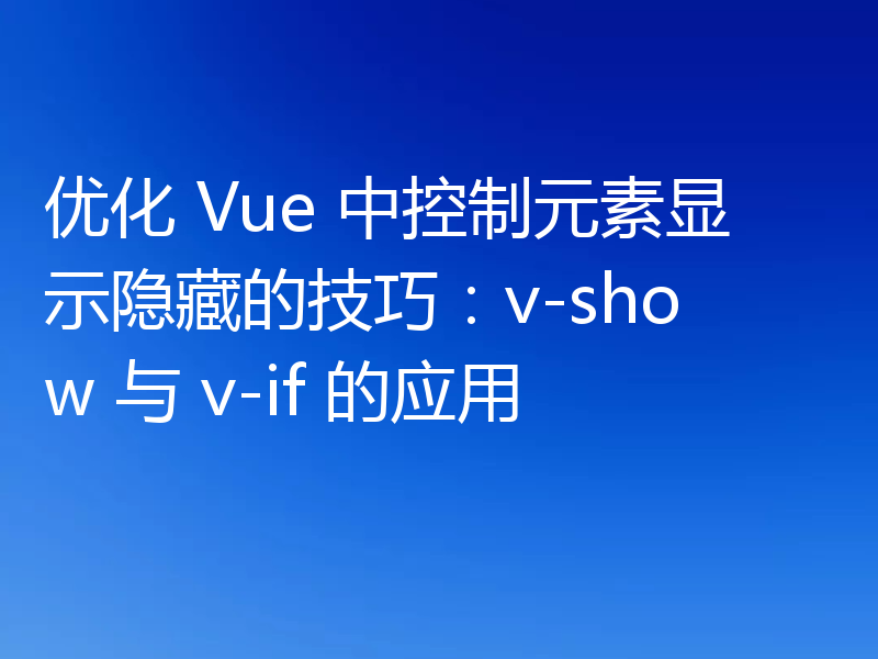 优化 Vue 中控制元素显示隐藏的技巧:v-show 与 v-if 的应用