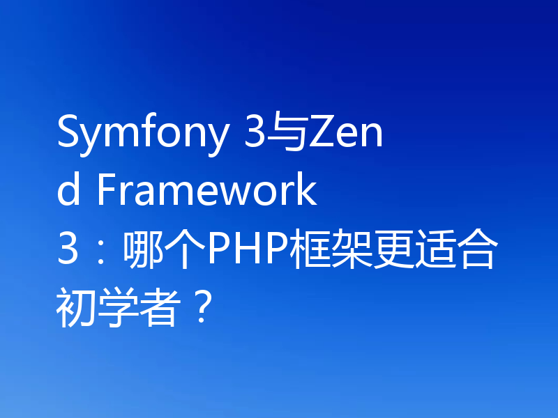 Symfony 3与Zend Framework 3:哪个PHP框架更适合初学者?