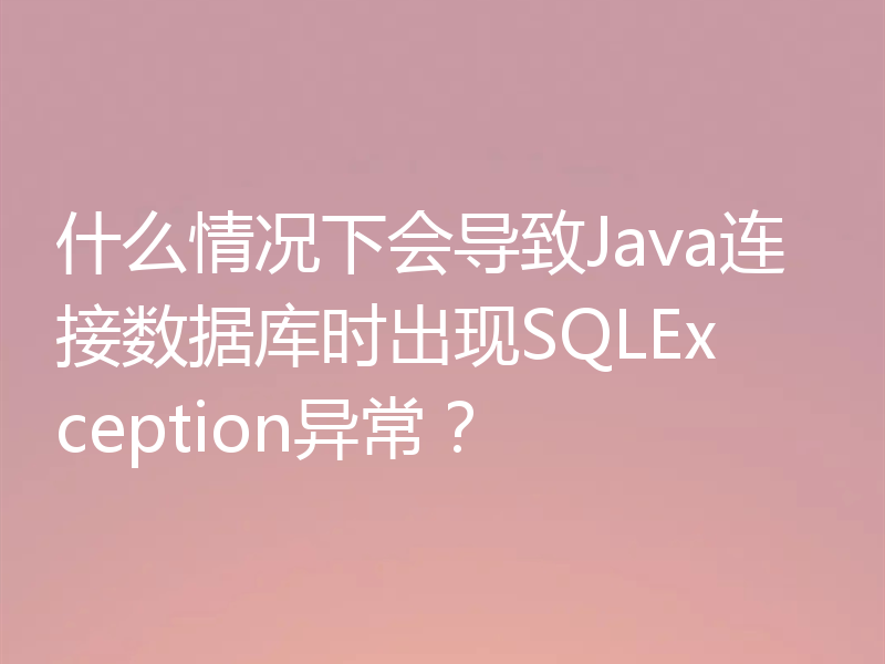什么情况下会导致Java连接数据库时出现SQLException异常?