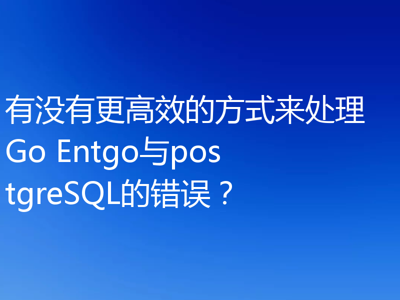 有没有更高效的方式来处理 Go Entgo与postgreSQL的错误?
