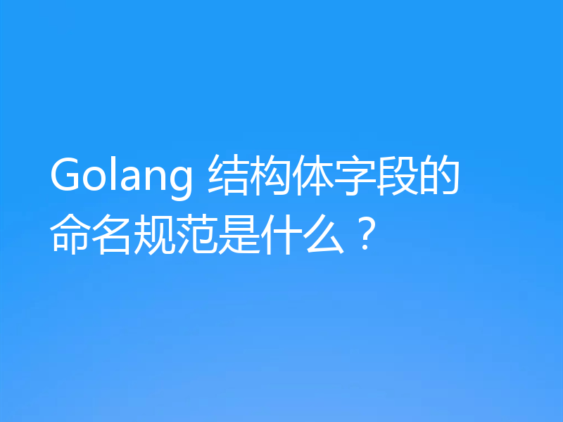 Golang 结构体字段的命名规范是什么?