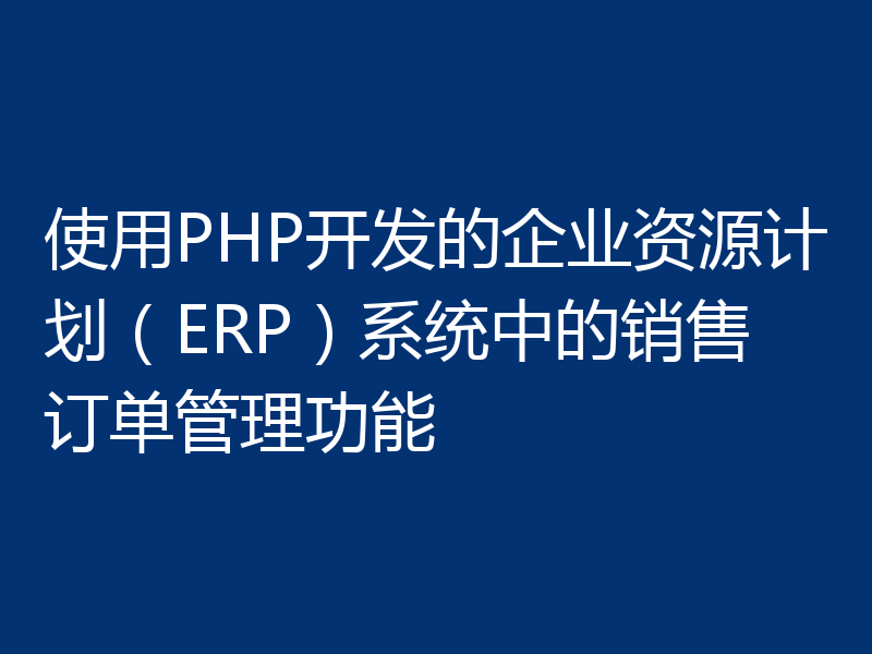 使用PHP开发的企业资源计划(ERP)系统中的销售订单管理功能