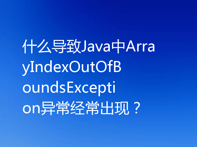 什么导致Java中ArrayIndexOutOfBoundsException异常经常出现?