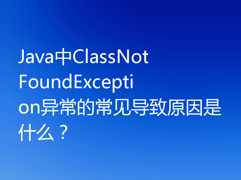 Java中ClassNotFoundException异常的常见导致原因是什么?