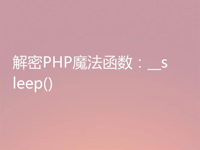 解密PHP魔法函数:__sleep()