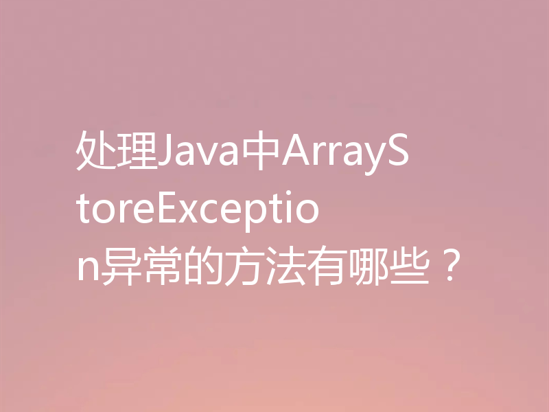 处理Java中ArrayStoreException异常的方法有哪些?