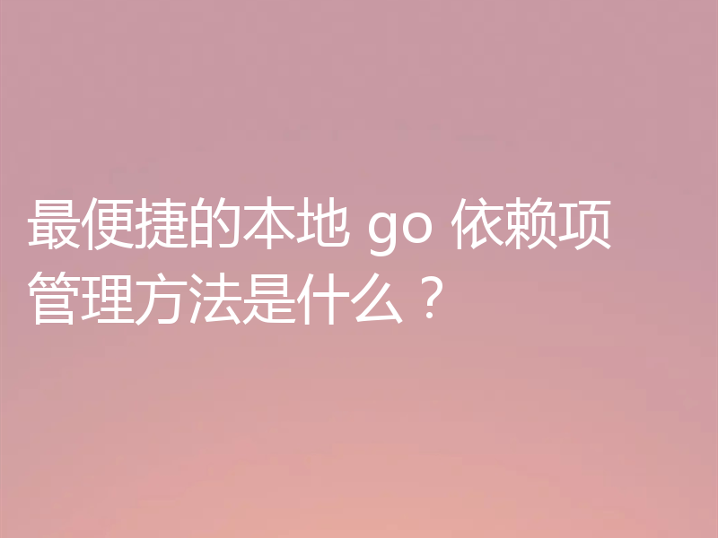 最便捷的本地 go 依赖项管理方法是什么？