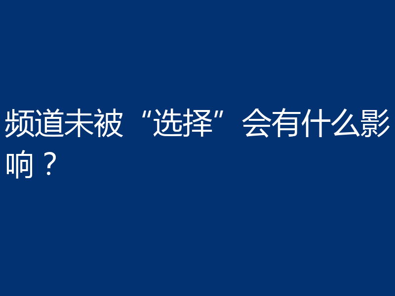 频道未被“选择”会有什么影响?